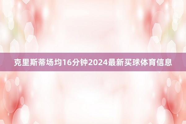 克里斯蒂场均16分钟2024最新买球体育信息