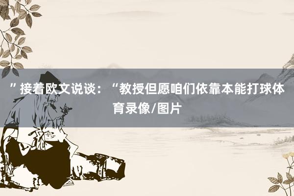 ”接着欧文说谈:“教授但愿咱们依靠本能打球体育录像/图片