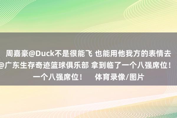 周嘉豪@Duck不是很能飞 也能用他我方的表情去匡助球队!恭喜@广东生存奇迹篮球俱乐部 拿到临了一个八强席位! 体育录像/图片