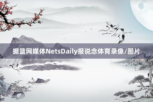 据篮网媒体NetsDaily报说念体育录像/图片