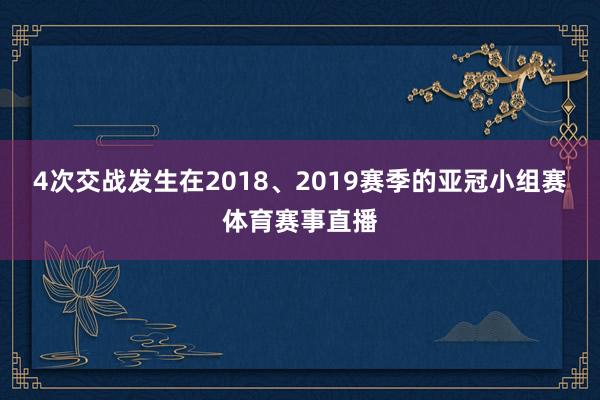 4次交战发生在2018、2019赛季的亚冠小组赛体育赛事直播