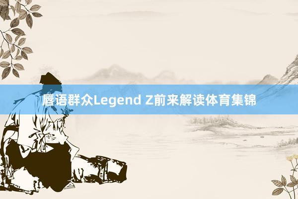 唇语群众Legend Z前来解读体育集锦