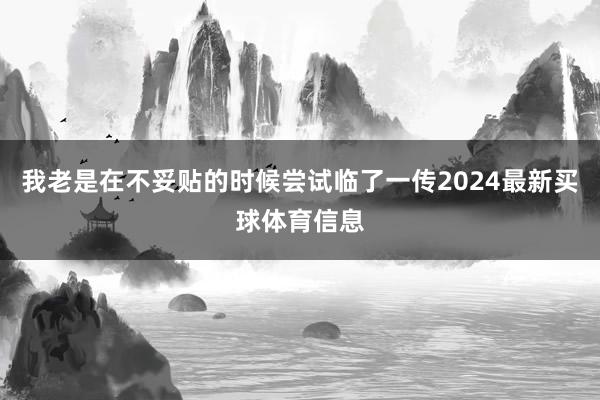 我老是在不妥贴的时候尝试临了一传2024最新买球体育信息
