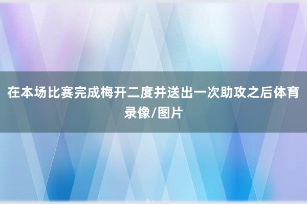 在本场比赛完成梅开二度并送出一次助攻之后体育录像/图片